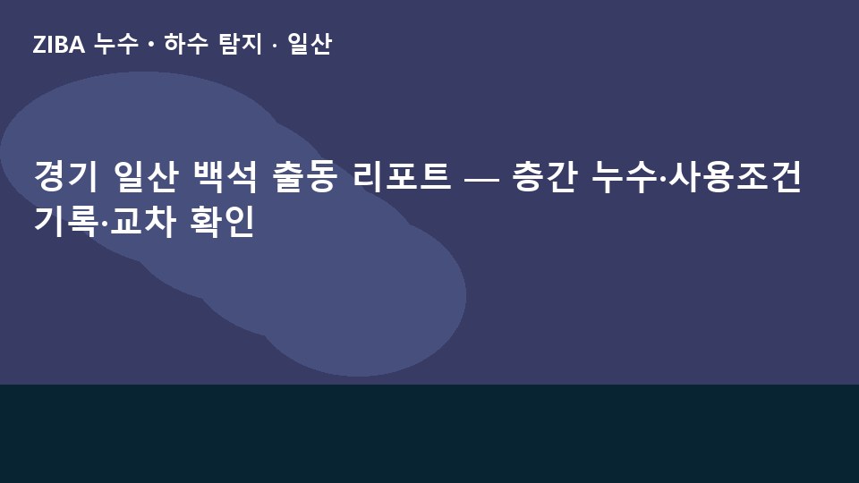 경기 일산 백석 출동 리포트 — 층간 누수·사용조건 기록·교차 확인